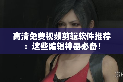 高清免費視頻剪輯軟件推薦：這些編輯神器必備！