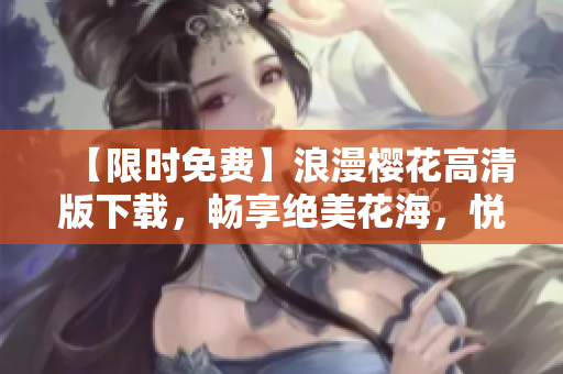 【限時(shí)免費(fèi)】浪漫櫻花高清版下載，暢享絕美花海，悅目賞花正當(dāng)時(shí)！