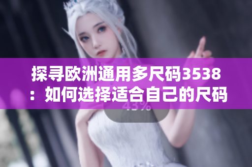 探尋歐洲通用多尺碼3538：如何選擇適合自己的尺碼？