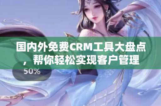 國內(nèi)外免費CRM工具大盤點，幫你輕松實現(xiàn)客戶管理