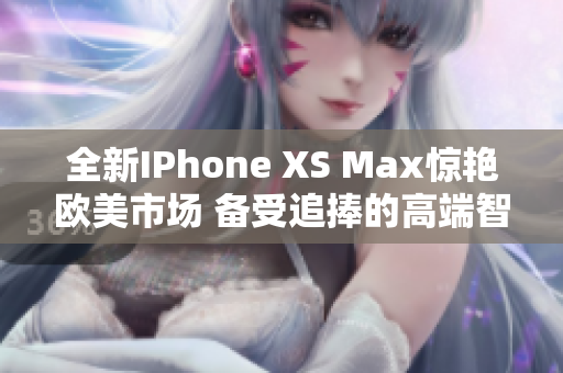 全新IPhone XS Max驚艷歐美市場(chǎng) 備受追捧的高端智能手機(jī)搶先體驗(yàn)