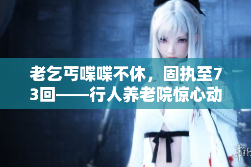 老乞丐喋喋不休，固執(zhí)至73回——行人養(yǎng)老院驚心動(dòng)魄變化