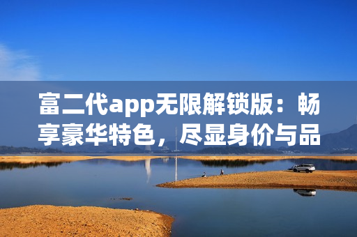 富二代app無(wú)限解鎖版：暢享豪華特色，盡顯身價(jià)與品位(1)