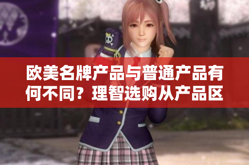 歐美名牌產(chǎn)品與普通產(chǎn)品有何不同？理智選購從產(chǎn)品區(qū)分開始
