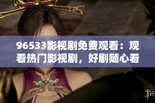 96533影視劇免費(fèi)觀看：觀看熱門影視劇，好劇隨心看