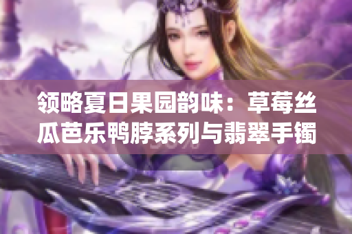 領(lǐng)略夏日果園韻味：草莓絲瓜芭樂(lè)鴨脖系列與翡翠手鐲風(fēng)情(1)
