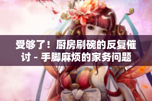 受夠了！廚房刷碗的反復(fù)催討 - 手腳麻煩的家務(wù)問題
