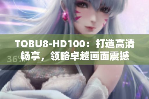 TOBU8-HD100：打造高清暢享，領(lǐng)略卓越畫面震撼