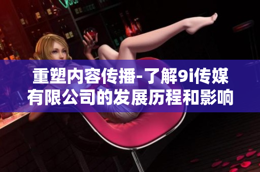 重塑內(nèi)容傳播-了解9i傳媒有限公司的發(fā)展歷程和影響力
