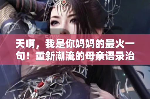 天啊，我是你媽媽的最火一句！重新潮流的母親語錄治愈了千萬網(wǎng)友