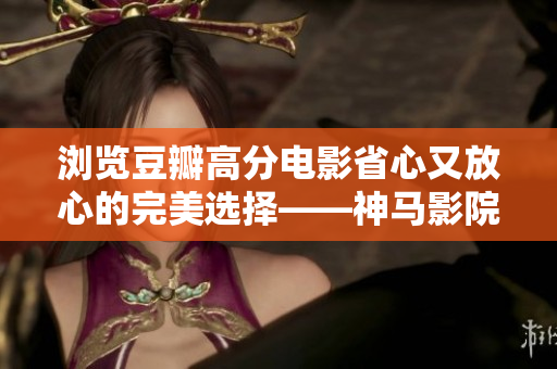 瀏覽豆瓣高分電影省心又放心的完美選擇——神馬影院網(wǎng)址推薦