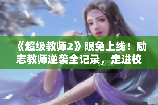 《超級(jí)教師2》限免上線！勵(lì)志教師逆襲全記錄，走進(jìn)校園感受教育真諦！