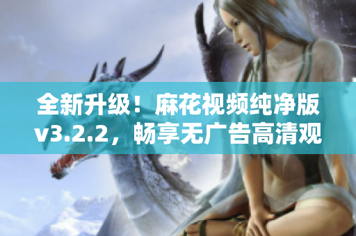 全新升級(jí)！麻花視頻純凈版v3.2.2，暢享無(wú)廣告高清觀影體驗(yàn)