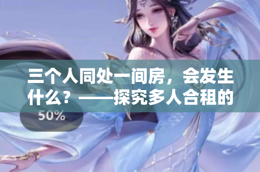 三個(gè)人同處一間房，會(huì)發(fā)生什么？——探究多人合租的那些趣事