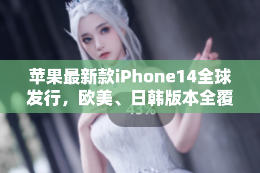 蘋果最新款iPhone14全球發(fā)行，歐美、日韓版本全覆蓋
