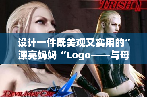 設(shè)計(jì)一件既美觀又實(shí)用的”漂亮媽媽“Logo——與母性輕松瞬間接軌