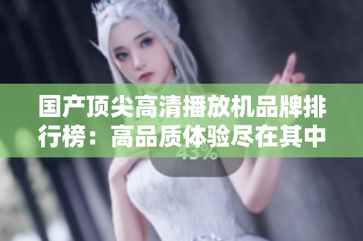 國(guó)產(chǎn)頂尖高清播放機(jī)品牌排行榜：高品質(zhì)體驗(yàn)盡在其中