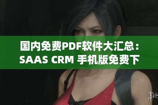 國內(nèi)免費PDF軟件大匯總：SAAS CRM 手機版免費下載排行榜(1)