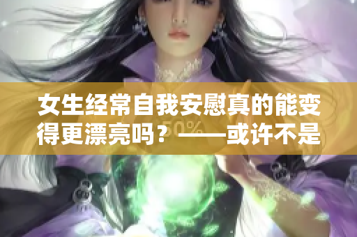 女生經(jīng)常自我安慰真的能變得更漂亮嗎？——或許不是效果最好的方法