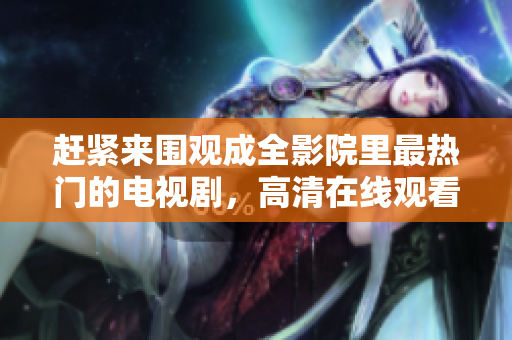趕緊來(lái)圍觀成全影院里最熱門(mén)的電視劇，高清在線觀看！