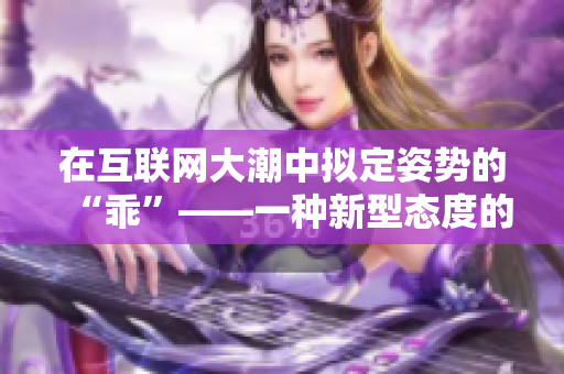 在互聯(lián)網(wǎng)大潮中擬定姿勢(shì)的“乖”——一種新型態(tài)度的探索！