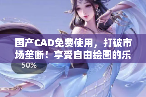 國產(chǎn)CAD免費使用，打破市場壟斷！享受自由繪圖的樂趣！