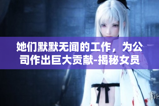 她們默默無聞的工作，為公司作出巨大貢獻(xiàn)-揭秘女員工的付出與成就