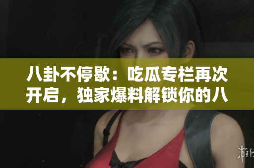 八卦不停歇：吃瓜專欄再次開啟，獨家爆料解鎖你的八卦新世界