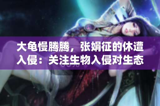 大龜慢騰騰，張娟征的休遭入侵：關(guān)注生物入侵對生態(tài)系統(tǒng)的危害