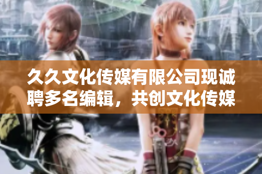 久久文化傳媒有限公司現(xiàn)誠(chéng)聘多名編輯，共創(chuàng)文化傳媒新紀(jì)元