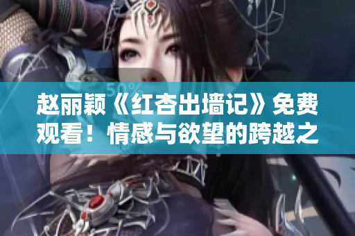 趙麗穎《紅杏出墻記》免費觀看！情感與欲望的跨越之旅