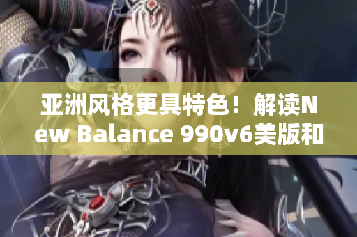 亞洲風(fēng)格更具特色！解讀New Balance 990v6美版和亞洲版的區(qū)別