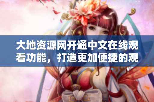 大地資源網(wǎng)開通中文在線觀看功能，打造更加便捷的觀影體驗