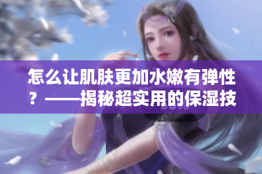 怎么讓肌膚更加水嫩有彈性？——揭秘超實(shí)用的保濕技巧