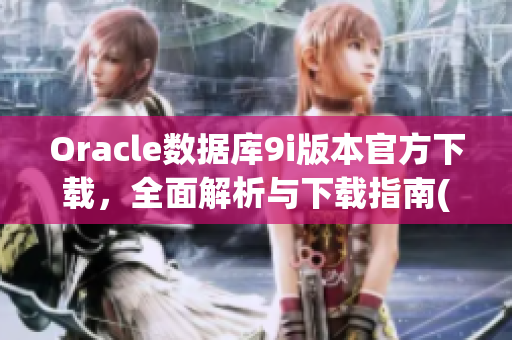 Oracle數(shù)據(jù)庫9i版本官方下載，全面解析與下載指南(1)