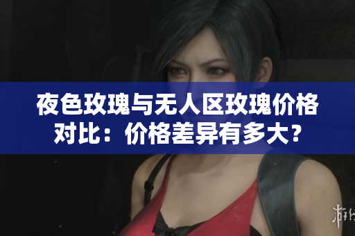 夜色玫瑰與無人區(qū)玫瑰價格對比：價格差異有多大？