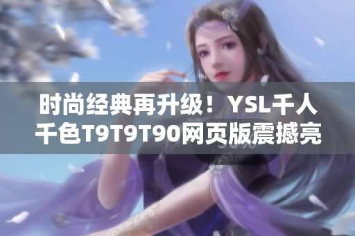 時尚經(jīng)典再升級！YSL千人千色T9T9T90網(wǎng)頁版震撼亮相，讓你隨心所欲定制時尚之美