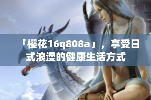 「櫻花16q808a」，享受日式浪漫的健康生活方式