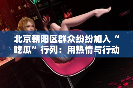 北京朝陽區(qū)群眾紛紛加入“吃瓜”行列：用熱情與行動構(gòu)筑和諧社區(qū)