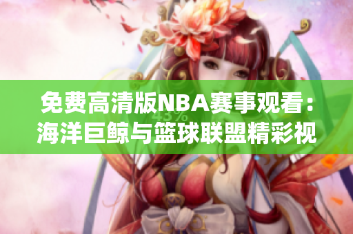 免費(fèi)高清版NBA賽事觀看：海洋巨鯨與籃球聯(lián)盟精彩視頻免費(fèi)觀賞(1)