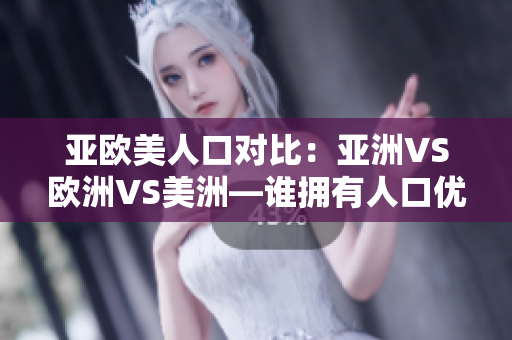 亞歐美人口對比：亞洲VS歐洲VS美洲—誰擁有人口優(yōu)勢？