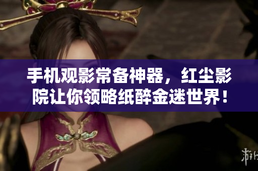 手機(jī)觀影常備神器，紅塵影院讓你領(lǐng)略紙醉金迷世界！
