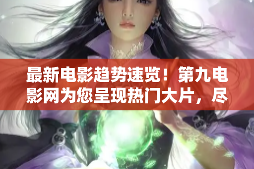 最新電影趨勢速覽！第九電影網(wǎng)為您呈現(xiàn)熱門大片，盡攬視聽盛宴！