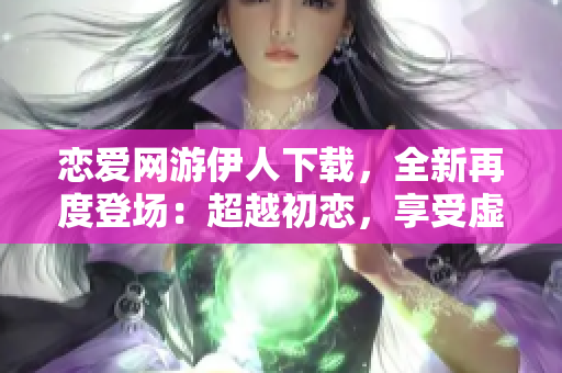 戀愛網游伊人下載，全新再度登場：超越初戀，享受虛擬情感樂園