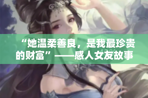 “她溫柔善良，是我最珍貴的財(cái)富”——感人女友故事