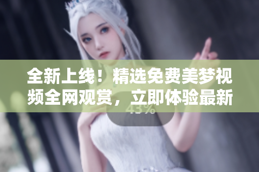 全新上線！精選免費(fèi)美夢(mèng)視頻全網(wǎng)觀賞，立即體驗(yàn)最新免費(fèi)大片