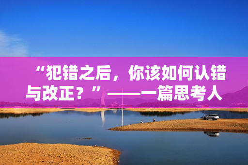 “犯錯之后，你該如何認錯與改正？”——一篇思考人性與情感的文章