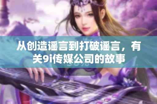 從創(chuàng)造謠言到打破謠言，有關(guān)9i傳媒公司的故事