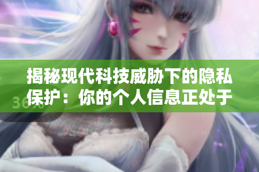 揭秘現(xiàn)代科技威脅下的隱私保護：你的個人信息正處于危險之中