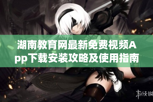 湖南教育網(wǎng)最新免費(fèi)視頻App下載安裝攻略及使用指南